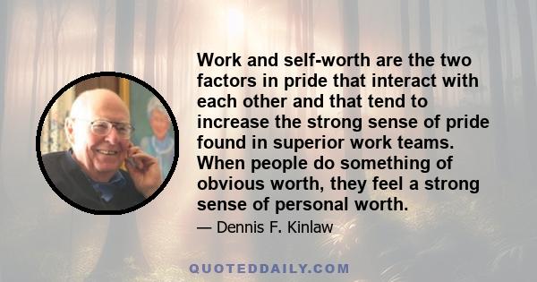 Work and self-worth are the two factors in pride that interact with each other and that tend to increase the strong sense of pride found in superior work teams. When people do something of obvious worth, they feel a