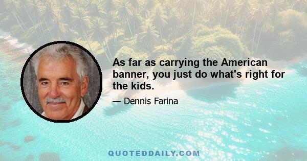 As far as carrying the American banner, you just do what's right for the kids.