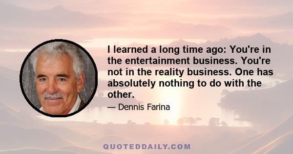 I learned a long time ago: You're in the entertainment business. You're not in the reality business. One has absolutely nothing to do with the other.