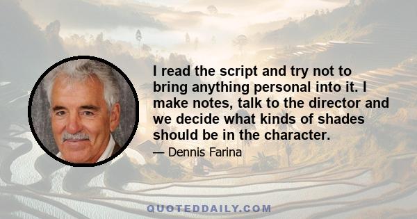 I read the script and try not to bring anything personal into it. I make notes, talk to the director and we decide what kinds of shades should be in the character.