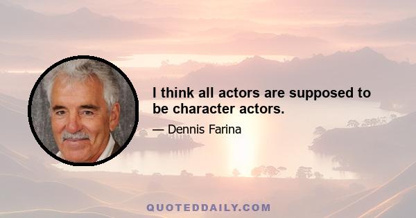 I think all actors are supposed to be character actors.