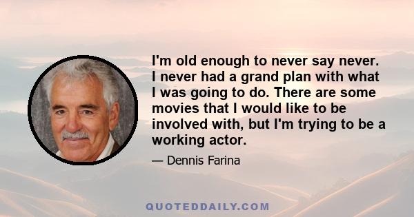 I'm old enough to never say never. I never had a grand plan with what I was going to do. There are some movies that I would like to be involved with, but I'm trying to be a working actor.