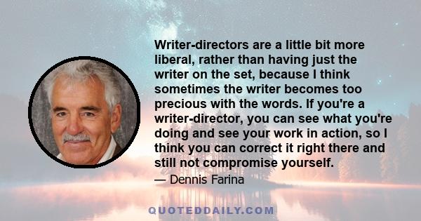 Writer-directors are a little bit more liberal, rather than having just the writer on the set, because I think sometimes the writer becomes too precious with the words. If you're a writer-director, you can see what