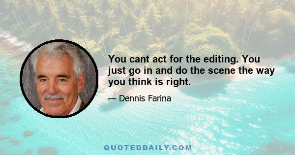 You cant act for the editing. You just go in and do the scene the way you think is right.