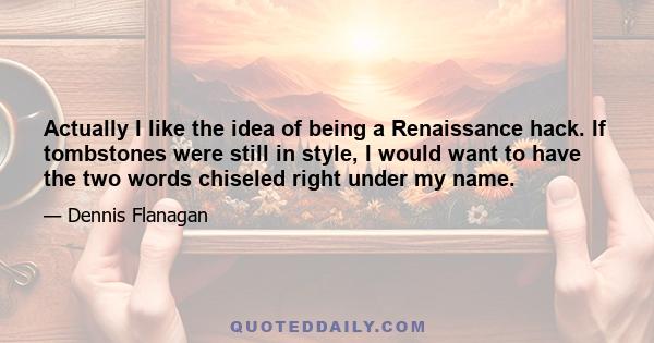 Actually I like the idea of being a Renaissance hack. If tombstones were still in style, I would want to have the two words chiseled right under my name.