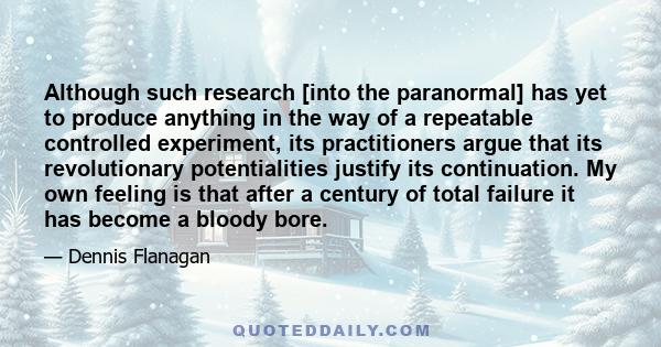 Although such research [into the paranormal] has yet to produce anything in the way of a repeatable controlled experiment, its practitioners argue that its revolutionary potentialities justify its continuation. My own