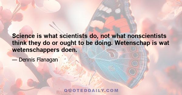 Science is what scientists do, not what nonscientists think they do or ought to be doing. Wetenschap is wat wetenschappers doen.