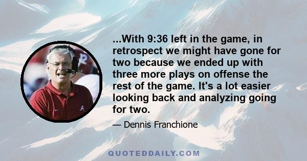 ...With 9:36 left in the game, in retrospect we might have gone for two because we ended up with three more plays on offense the rest of the game. It's a lot easier looking back and analyzing going for two.