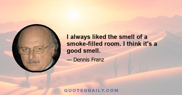 I always liked the smell of a smoke-filled room. I think it's a good smell.