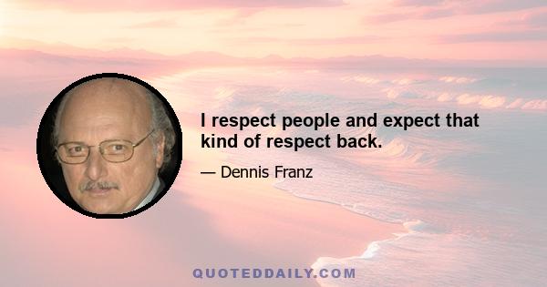 I respect people and expect that kind of respect back.