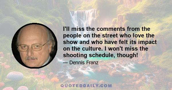 I'll miss the comments from the people on the street who love the show and who have felt its impact on the culture. I won't miss the shooting schedule, though!