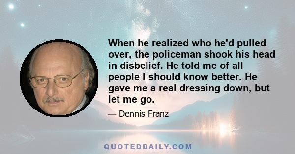 When he realized who he'd pulled over, the policeman shook his head in disbelief. He told me of all people I should know better. He gave me a real dressing down, but let me go.