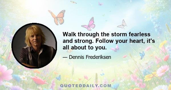 Walk through the storm fearless and strong. Follow your heart, it's all about to you.