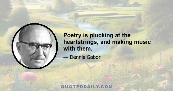 Poetry is plucking at the heartstrings, and making music with them.