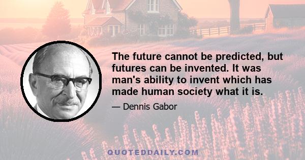 The future cannot be predicted, but futures can be invented. It was man's ability to invent which has made human society what it is.