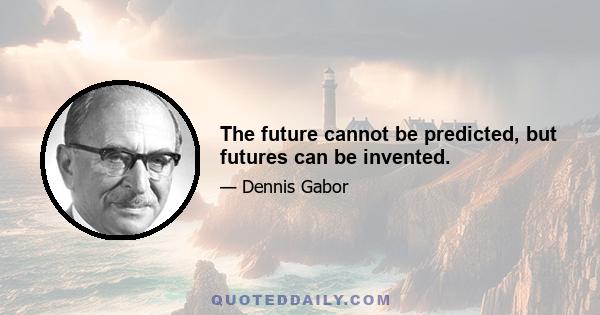 The future cannot be predicted, but futures can be invented.