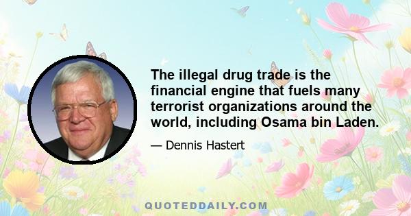 The illegal drug trade is the financial engine that fuels many terrorist organizations around the world, including Osama bin Laden.