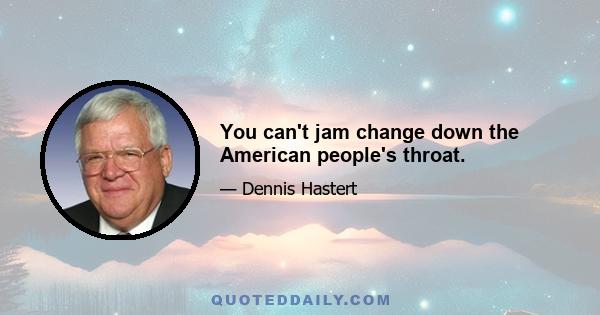 You can't jam change down the American people's throat.