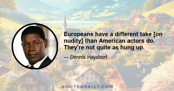 Europeans have a different take [on nudity] than American actors do. They're not quite as hung up.