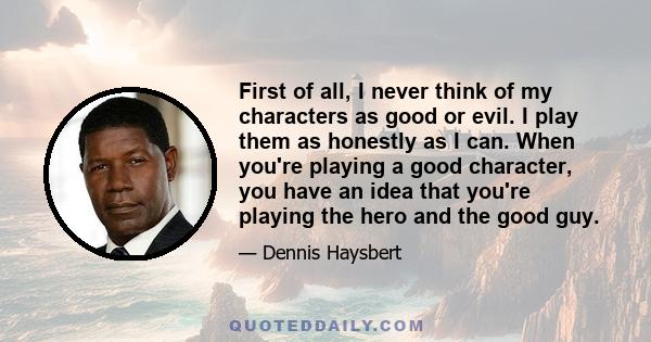 First of all, I never think of my characters as good or evil. I play them as honestly as I can. When you're playing a good character, you have an idea that you're playing the hero and the good guy.