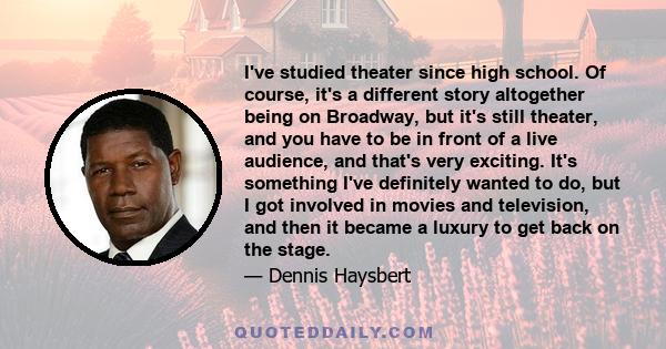 I've studied theater since high school. Of course, it's a different story altogether being on Broadway, but it's still theater, and you have to be in front of a live audience, and that's very exciting. It's something