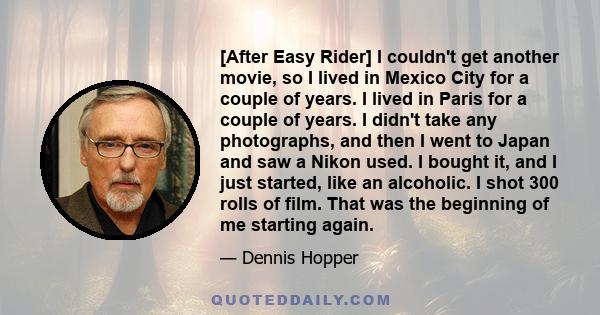 [After Easy Rider] I couldn't get another movie, so I lived in Mexico City for a couple of years. I lived in Paris for a couple of years. I didn't take any photographs, and then I went to Japan and saw a Nikon used. I