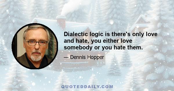 Dialectic logic is there's only love and hate, you either love somebody or you hate them.