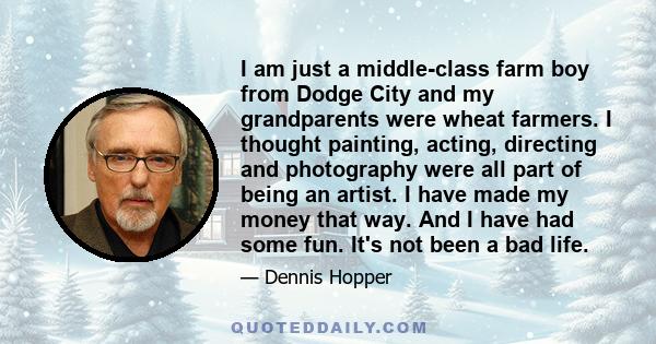 I am just a middle-class farm boy from Dodge City and my grandparents were wheat farmers. I thought painting, acting, directing and photography were all part of being an artist. I have made my money that way. And I have 