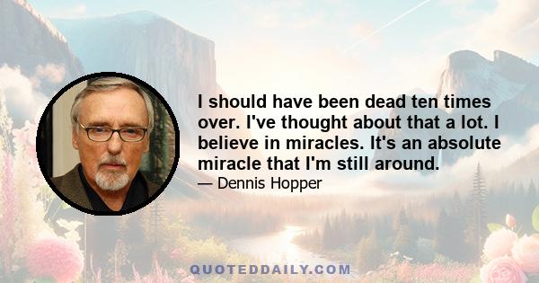 I should have been dead ten times over. I've thought about that a lot. I believe in miracles. It's an absolute miracle that I'm still around.