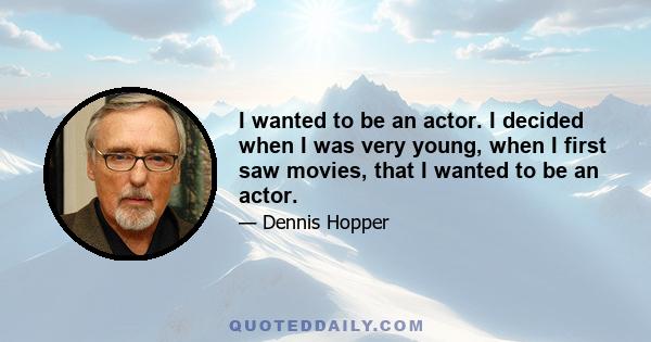 I wanted to be an actor. I decided when I was very young, when I first saw movies, that I wanted to be an actor.