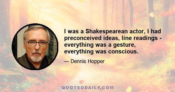 I was a Shakespearean actor, I had preconceived ideas, line readings - everything was a gesture, everything was conscious.