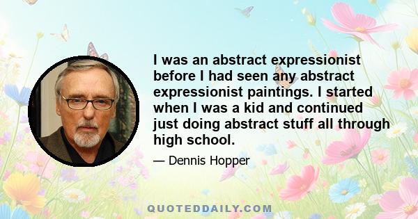 I was an abstract expressionist before I had seen any abstract expressionist paintings. I started when I was a kid and continued just doing abstract stuff all through high school.