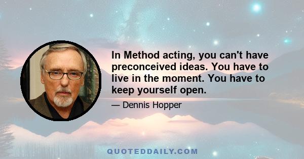 In Method acting, you can't have preconceived ideas. You have to live in the moment. You have to keep yourself open.