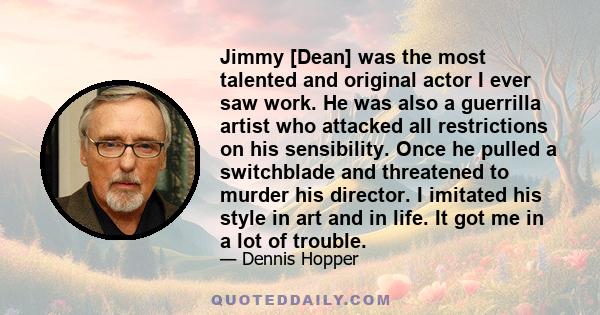 Jimmy [Dean] was the most talented and original actor I ever saw work. He was also a guerrilla artist who attacked all restrictions on his sensibility. Once he pulled a switchblade and threatened to murder his director. 