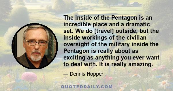 The inside of the Pentagon is an incredible place and a dramatic set. We do [travel] outside, but the inside workings of the civilian oversight of the military inside the Pentagon is really about as exciting as anything 