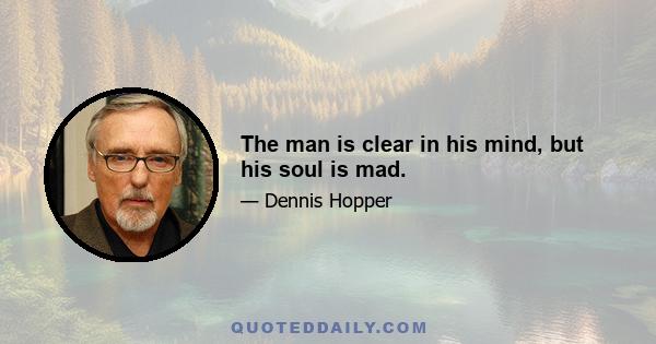 The man is clear in his mind, but his soul is mad.