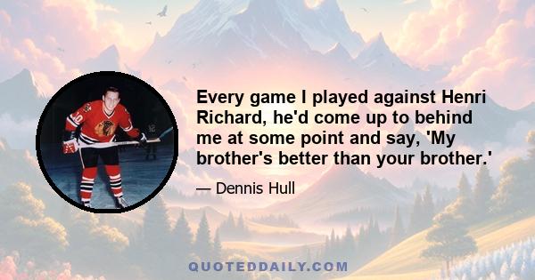 Every game I played against Henri Richard, he'd come up to behind me at some point and say, 'My brother's better than your brother.'