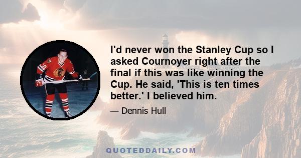 I'd never won the Stanley Cup so I asked Cournoyer right after the final if this was like winning the Cup. He said, 'This is ten times better.' I believed him.