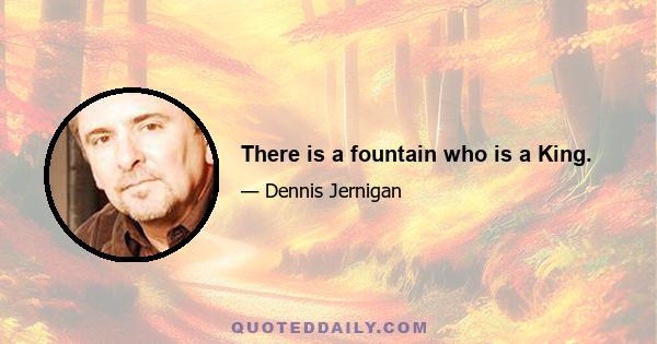 There is a fountain who is a King.