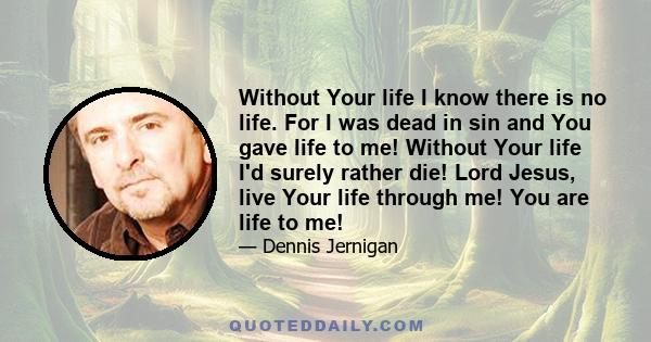 Without Your life I know there is no life. For I was dead in sin and You gave life to me! Without Your life I'd surely rather die! Lord Jesus, live Your life through me! You are life to me!