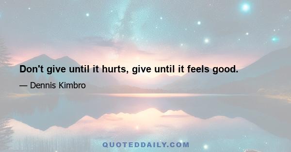 Don't give until it hurts, give until it feels good.