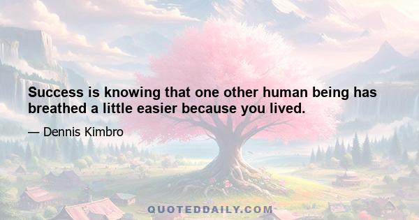 Success is knowing that one other human being has breathed a little easier because you lived.