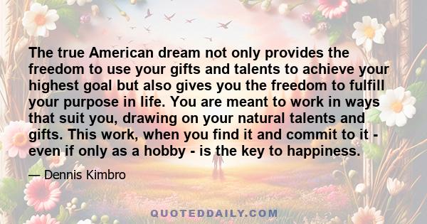 The true American dream not only provides the freedom to use your gifts and talents to achieve your highest goal but also gives you the freedom to fulfill your purpose in life. You are meant to work in ways that suit