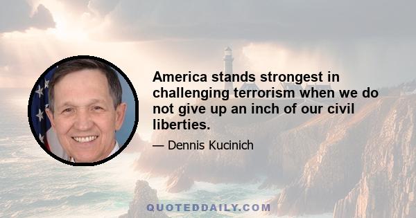 America stands strongest in challenging terrorism when we do not give up an inch of our civil liberties.