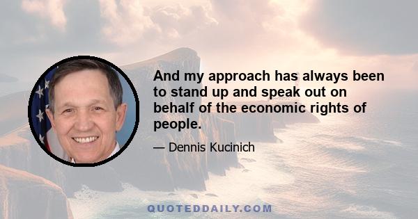 And my approach has always been to stand up and speak out on behalf of the economic rights of people.