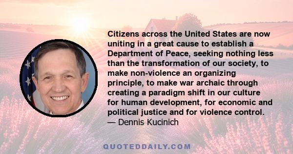 Citizens across the United States are now uniting in a great cause to establish a Department of Peace, seeking nothing less than the transformation of our society, to make non-violence an organizing principle, to make