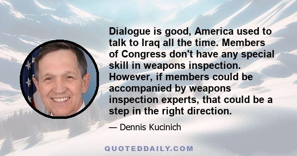 Dialogue is good, America used to talk to Iraq all the time. Members of Congress don't have any special skill in weapons inspection. However, if members could be accompanied by weapons inspection experts, that could be