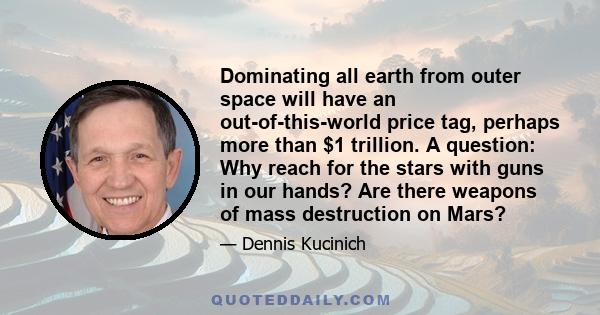 Dominating all earth from outer space will have an out-of-this-world price tag, perhaps more than $1 trillion. A question: Why reach for the stars with guns in our hands? Are there weapons of mass destruction on Mars?