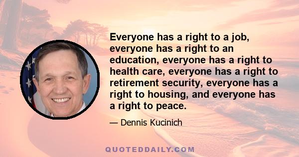 Everyone has a right to a job, everyone has a right to an education, everyone has a right to health care, everyone has a right to retirement security, everyone has a right to housing, and everyone has a right to peace.