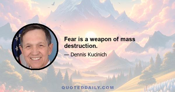 Fear is a weapon of mass destruction.